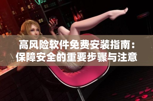 高风险软件免费安装指南：保障安全的重要步骤与注意事项