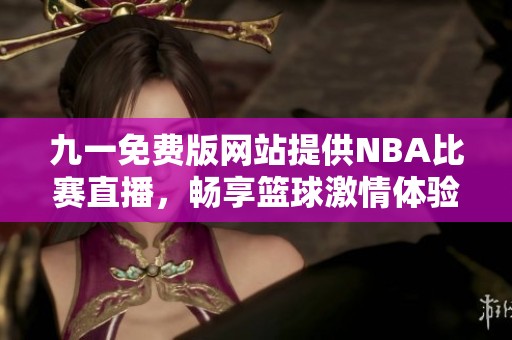 九一免费版网站提供NBA比赛直播，畅享篮球激情体验