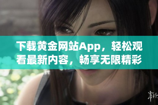 下载黄金网站App，轻松观看最新内容，畅享无限精彩！