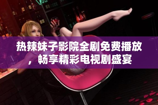 热辣妹子影院全剧免费播放，畅享精彩电视剧盛宴
