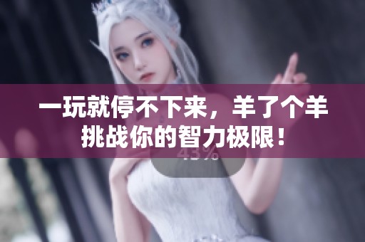 一玩就停不下来，羊了个羊挑战你的智力极限！
