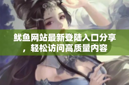 鱿鱼网站最新登陆入口分享，轻松访问高质量内容