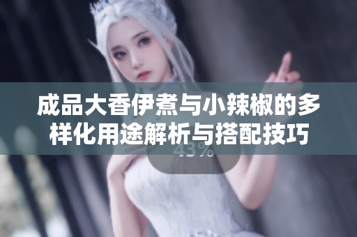 成品大香伊煮与小辣椒的多样化用途解析与搭配技巧