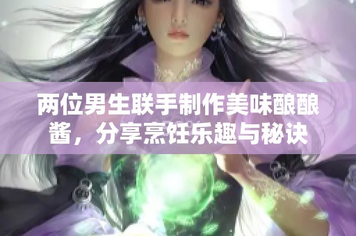 两位男生联手制作美味酿酿酱，分享烹饪乐趣与秘诀
