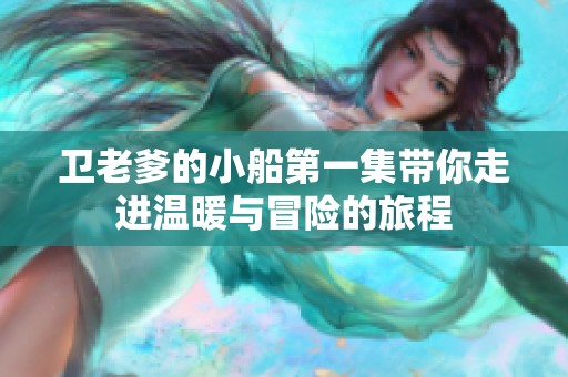 卫老爹的小船第一集带你走进温暖与冒险的旅程