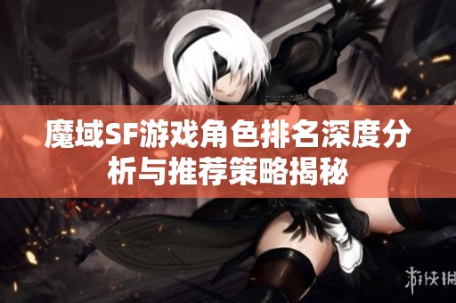 魔域SF游戏角色排名深度分析与推荐策略揭秘