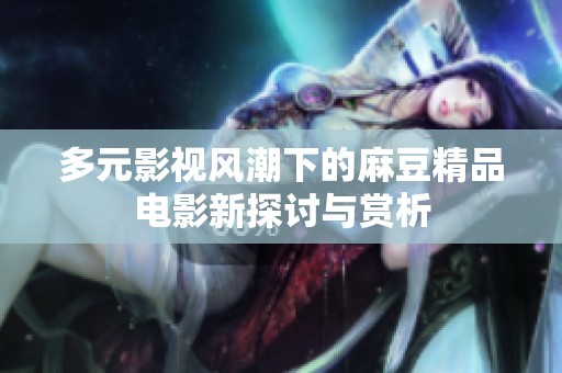 多元影视风潮下的麻豆精品电影新探讨与赏析
