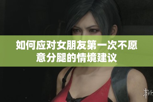 如何应对女朋友第一次不愿意分腿的情境建议
