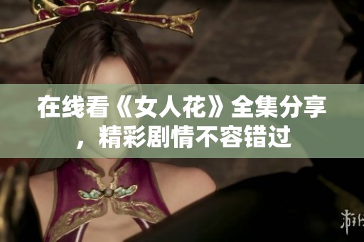 在线看《女人花》全集分享，精彩剧情不容错过