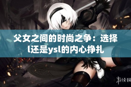 父女之间的时尚之争：选择l还是ysl的内心挣扎