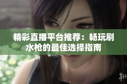 精彩直播平台推荐：畅玩刷水枪的最佳选择指南