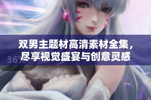双男主题材高清素材全集，尽享视觉盛宴与创意灵感