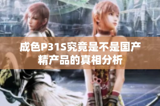 成色P31S究竟是不是国产精产品的真相分析