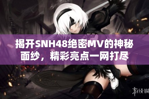 揭开SNH48绝密MV的神秘面纱，精彩亮点一网打尽