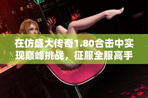 在仿盛大传奇1.80合击中实现巅峰挑战，征服全服高手的秘诀分享