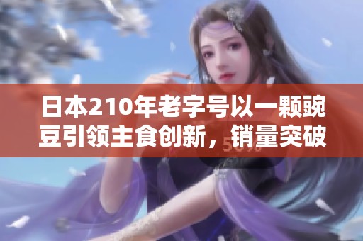 日本210年老字号以一颗豌豆引领主食创新，销量突破千万份