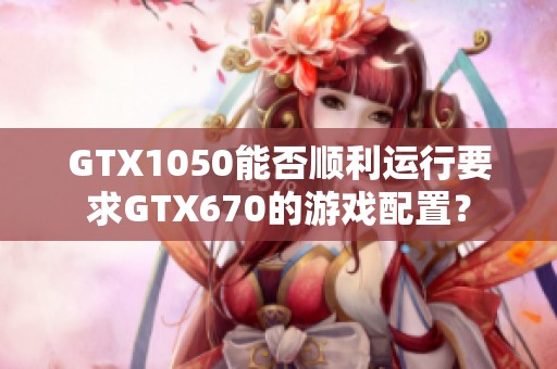 GTX1050能否顺利运行要求GTX670的游戏配置？