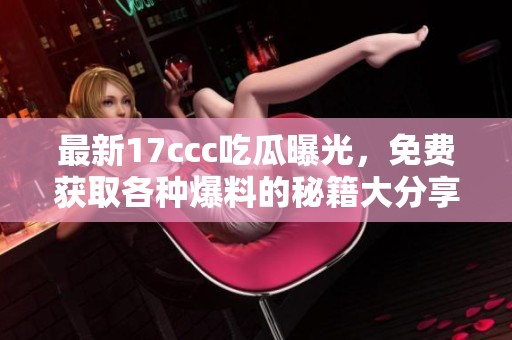 最新17ccc吃瓜曝光，免费获取各种爆料的秘籍大分享