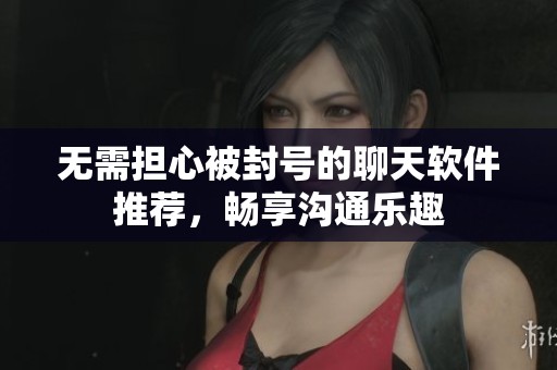 无需担心被封号的聊天软件推荐，畅享沟通乐趣