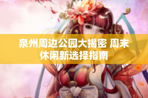 泉州周边公园大揭密 周末休闲新选择指南