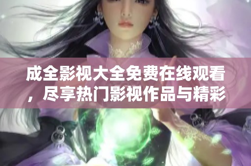 成全影视大全免费在线观看，尽享热门影视作品与精彩剧情