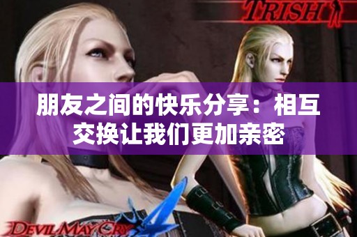朋友之间的快乐分享：相互交换让我们更加亲密