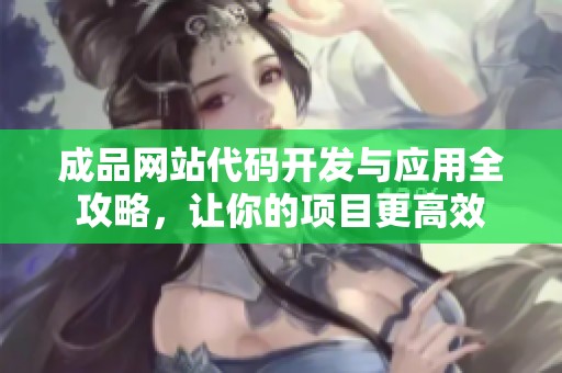 成品网站代码开发与应用全攻略，让你的项目更高效