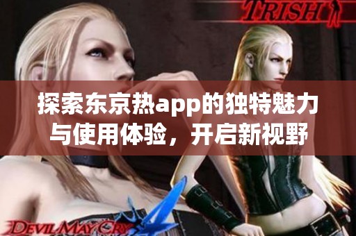 探索东京热app的独特魅力与使用体验，开启新视野