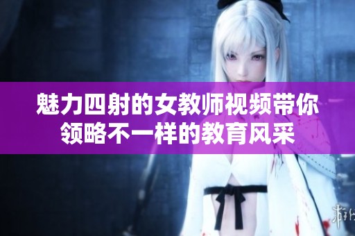 魅力四射的女教师视频带你领略不一样的教育风采