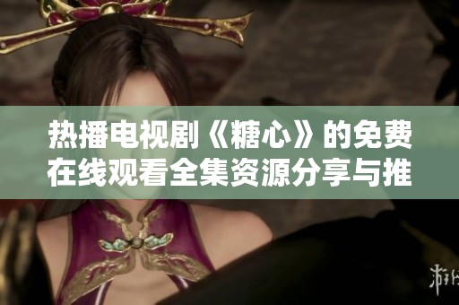 热播电视剧《糖心》的免费在线观看全集资源分享与推荐