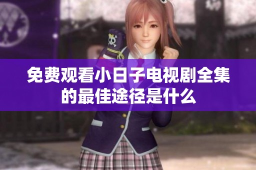 免费观看小日子电视剧全集的最佳途径是什么