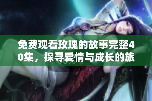 免费观看玫瑰的故事完整40集，探寻爱情与成长的旅程