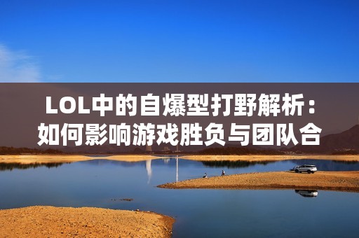 LOL中的自爆型打野解析：如何影响游戏胜负与团队合作