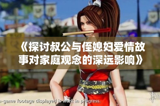 《探讨叔公与侄媳妇爱情故事对家庭观念的深远影响》