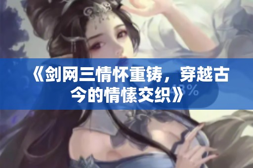 《剑网三情怀重铸，穿越古今的情愫交织》