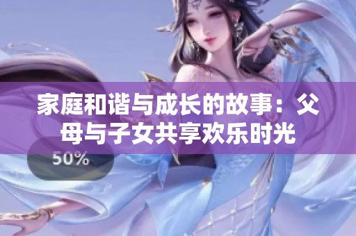 家庭和谐与成长的故事：父母与子女共享欢乐时光