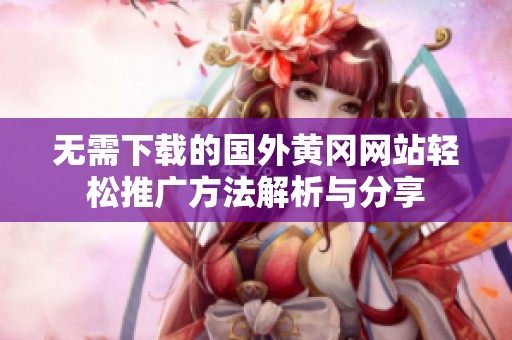 无需下载的国外黄冈网站轻松推广方法解析与分享
