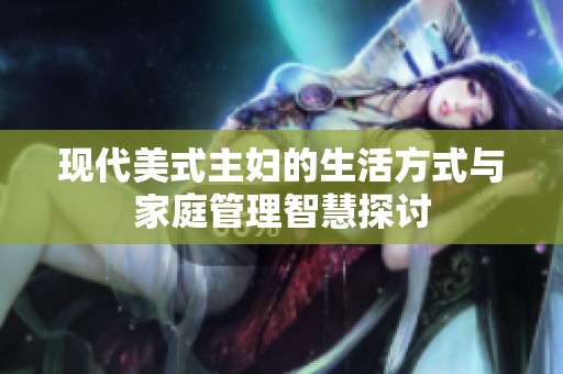 现代美式主妇的生活方式与家庭管理智慧探讨