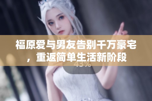 福原爱与男友告别千万豪宅，重返简单生活新阶段