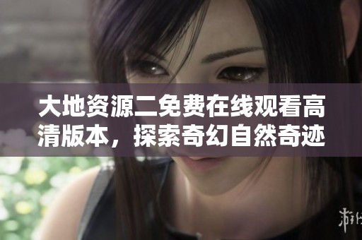 大地资源二免费在线观看高清版本，探索奇幻自然奇迹之旅