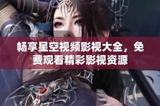 畅享星空视频影视大全，免费观看精彩影视资源