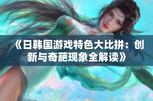 《日韩国游戏特色大比拼：创新与奇葩现象全解读》
