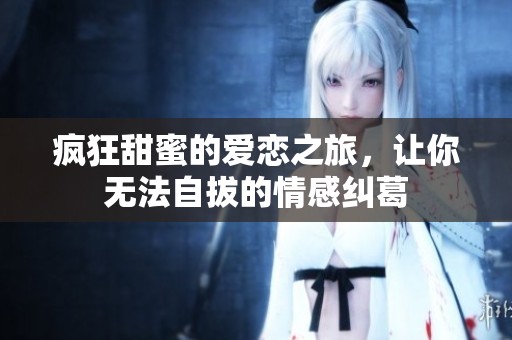 疯狂甜蜜的爱恋之旅，让你无法自拔的情感纠葛
