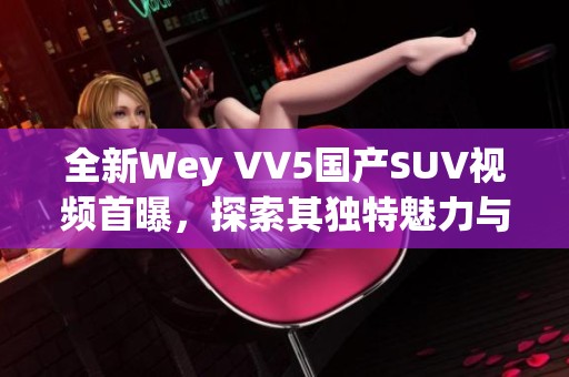 全新Wey VV5国产SUV视频首曝，探索其独特魅力与性能表现