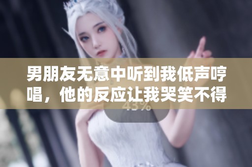 男朋友无意中听到我低声哼唱，他的反应让我哭笑不得