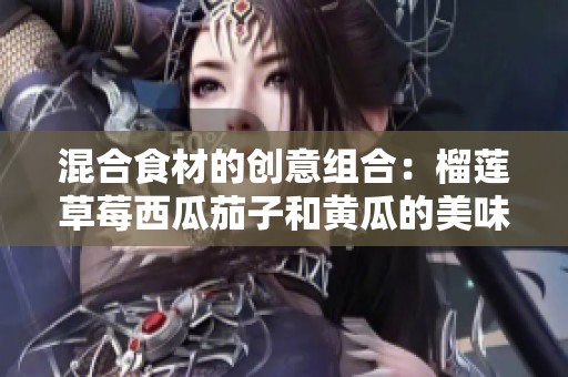 混合食材的创意组合：榴莲草莓西瓜茄子和黄瓜的美味之旅