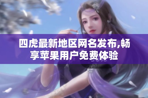 四虎最新地区网名发布,畅享苹果用户免费体验