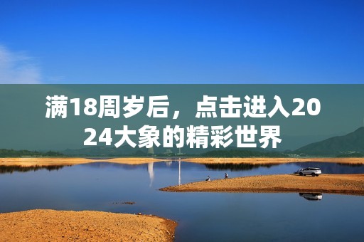 满18周岁后，点击进入2024大象的精彩世界