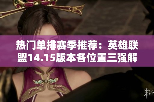 热门单排赛季推荐：英雄联盟14.15版本各位置三强解析