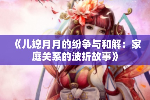 《儿媳月月的纷争与和解：家庭关系的波折故事》